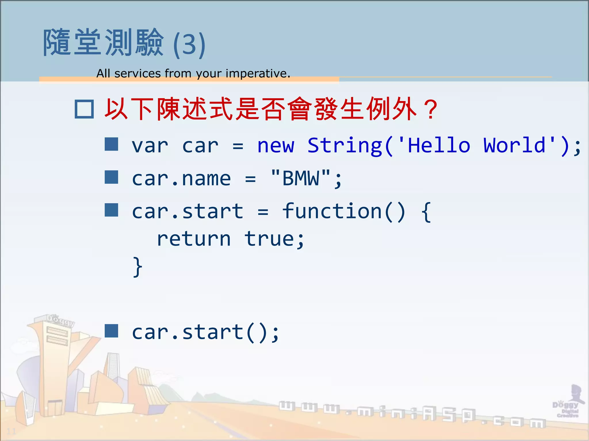 All services from your imperative.
11
隨堂測驗 (3)
 以下陳述式是否會發生例外？
 var car = new String('Hello World');
 car.name = "BMW";
 car.start = function() {
return true;
}
 car.start();
 