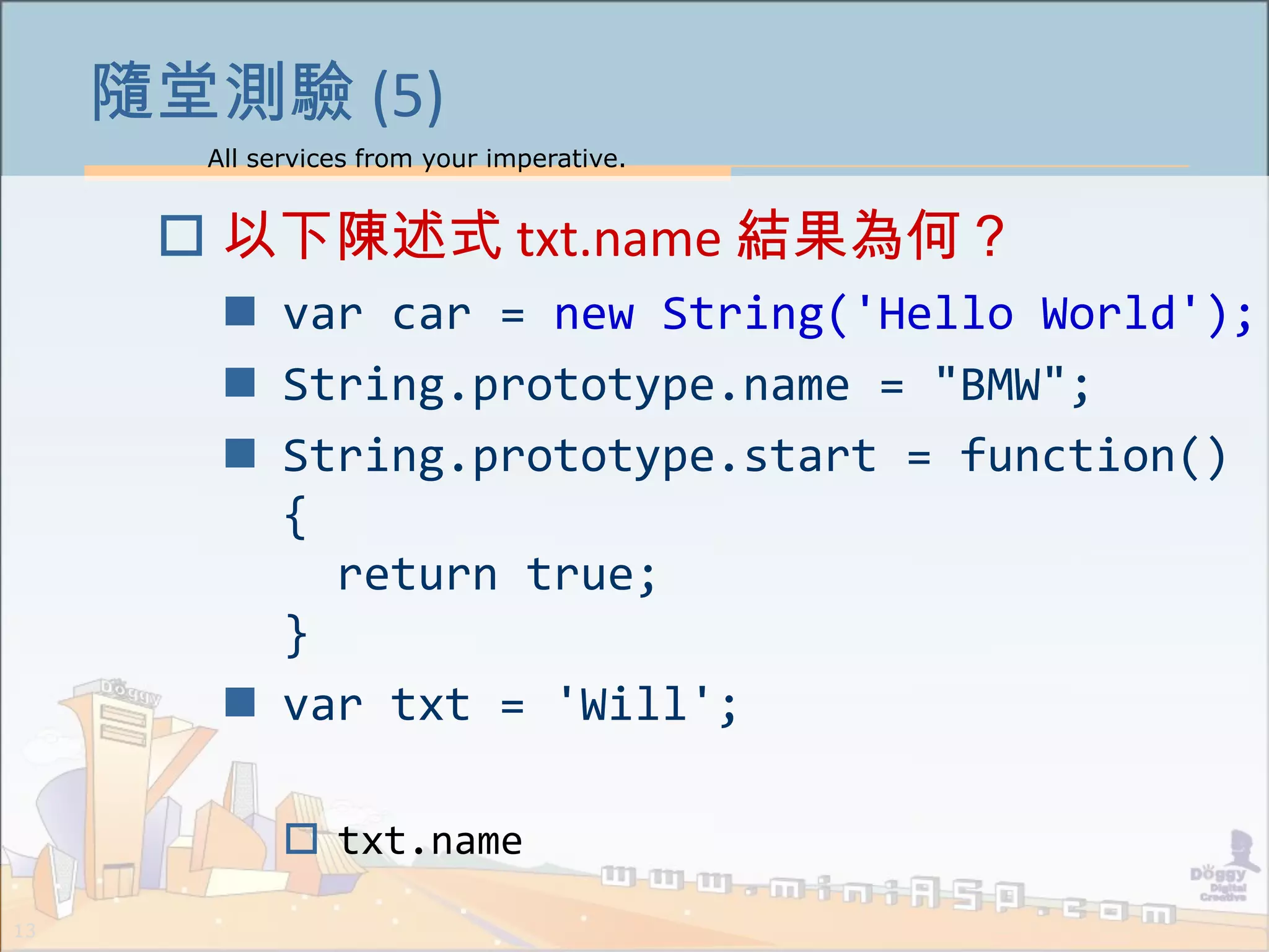All services from your imperative.
13
隨堂測驗 (5)
 以下陳述式 txt.name 結果為何？
 var car = new String('Hello World');
 String.prototype.name = "BMW";
 String.prototype.start = function()
{
return true;
}
 var txt = 'Will';
 txt.name
 