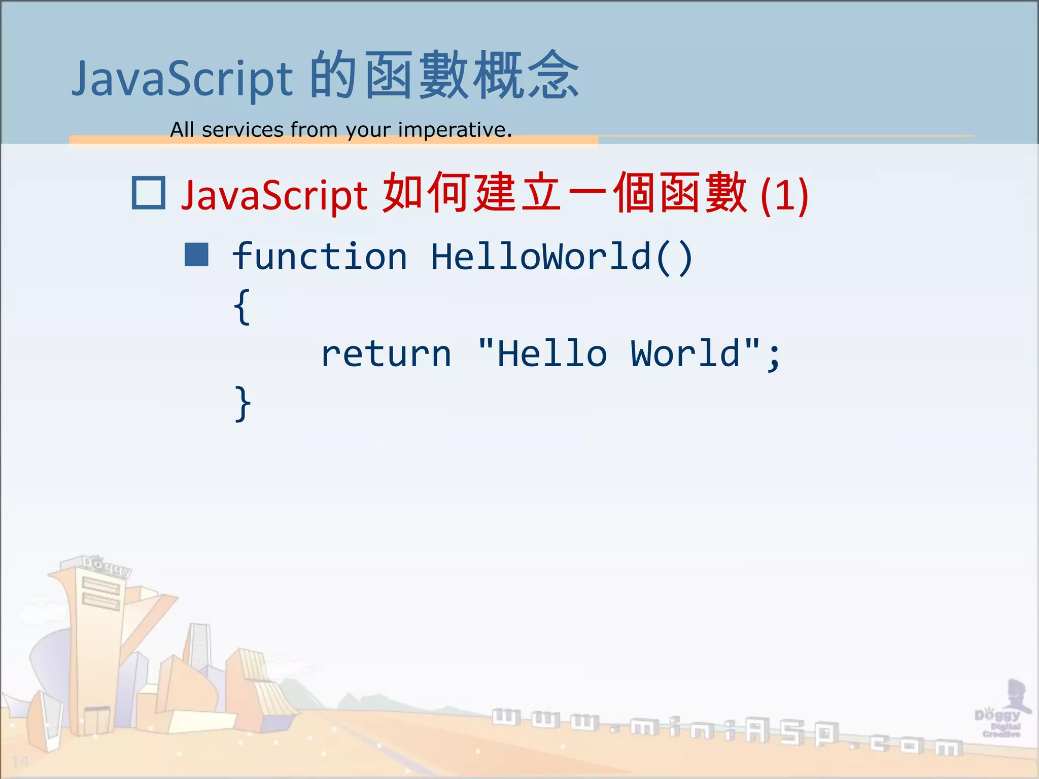 All services from your imperative.
14
JavaScript 的函數概念
 JavaScript 如何建立一個函數 (1)
 function HelloWorld()
{
return "Hello World";
}
 