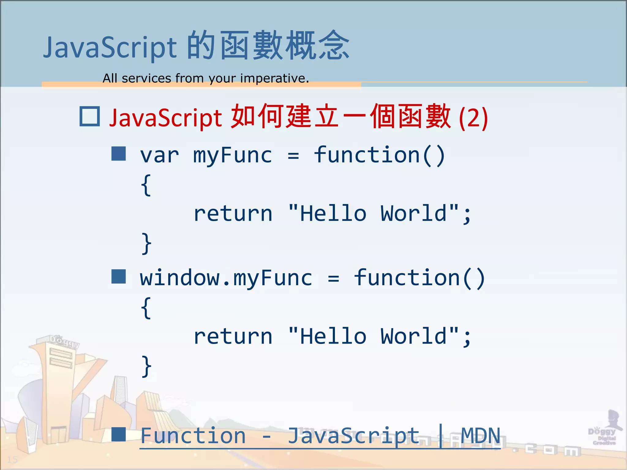 All services from your imperative.
15
JavaScript 的函數概念
 JavaScript 如何建立一個函數 (2)
 var myFunc = function()
{
return "Hello World";
}
 window.myFunc = function()
{
return "Hello World";
}
 Function - JavaScript | MDN
 