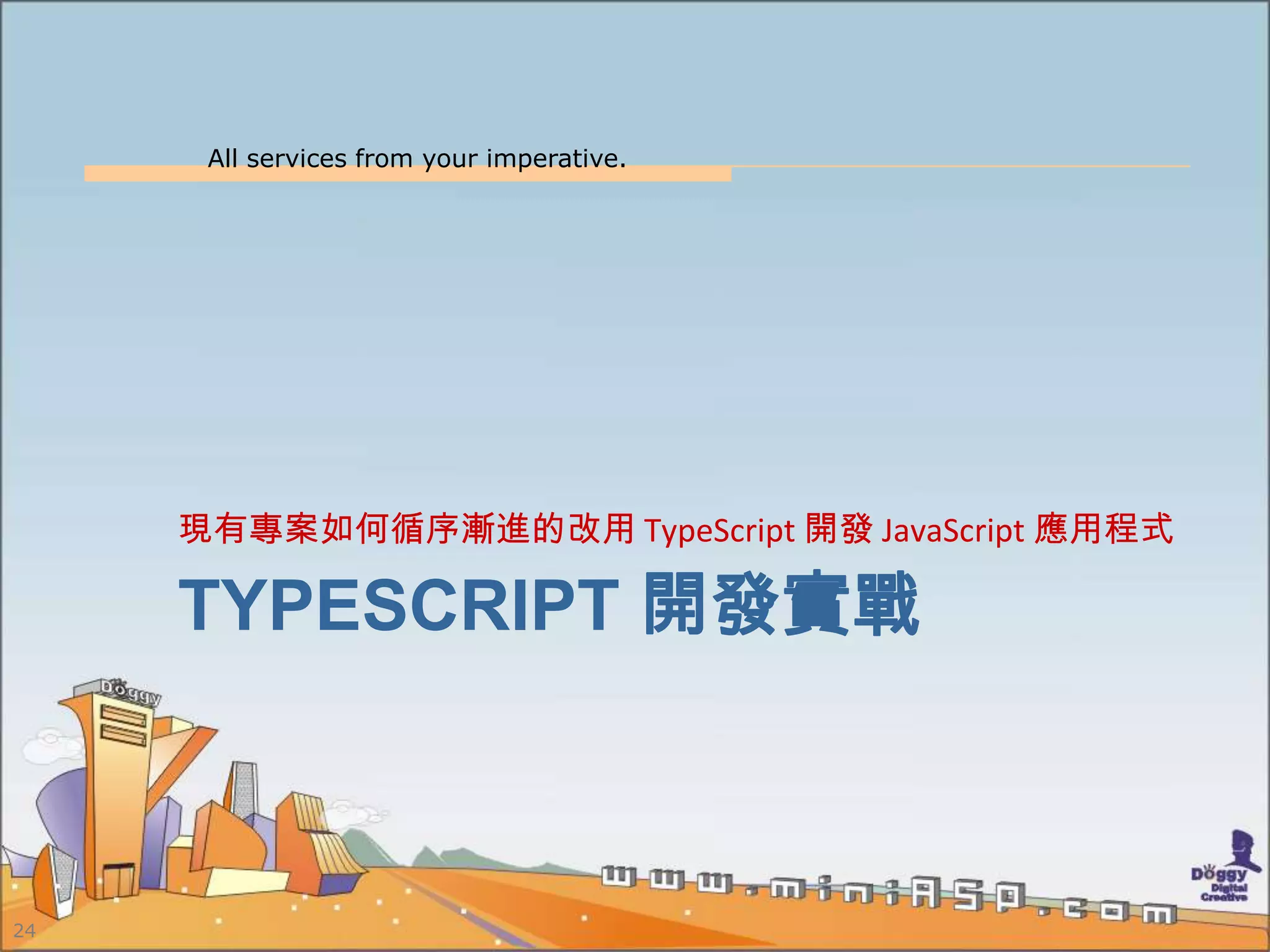 All services from your imperative.
24
TYPESCRIPT 開發實戰
現有專案如何循序漸進的改用 TypeScript 開發 JavaScript 應用程式
 
