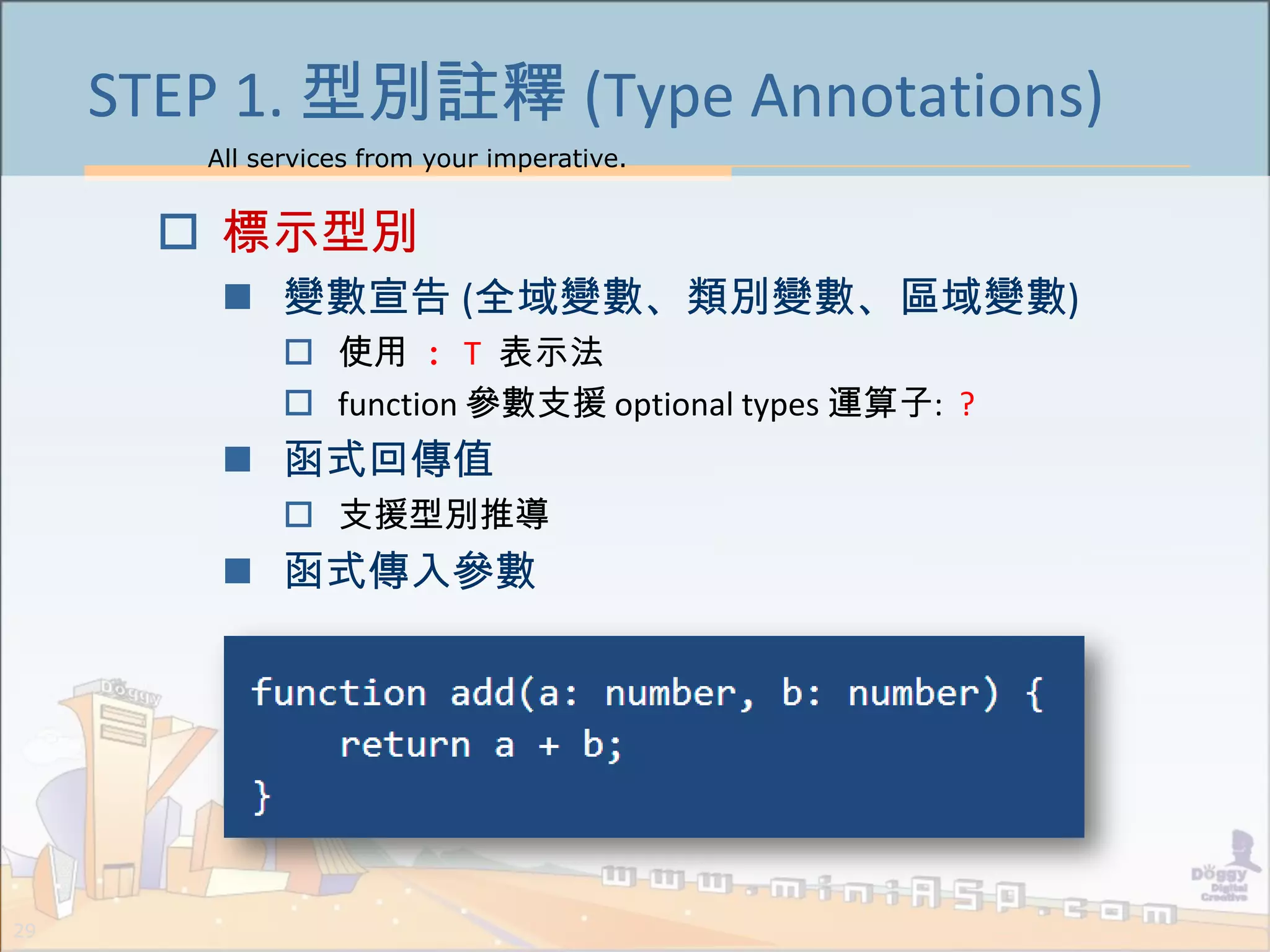 All services from your imperative.
29
STEP 1. 型別註釋 (Type Annotations)
 標示型別
 變數宣告 (全域變數、類別變數、區域變數)
 使用 : T 表示法
 function 參數支援 optional types 運算子: ?
 函式回傳值
 支援型別推導
 函式傳入參數
 