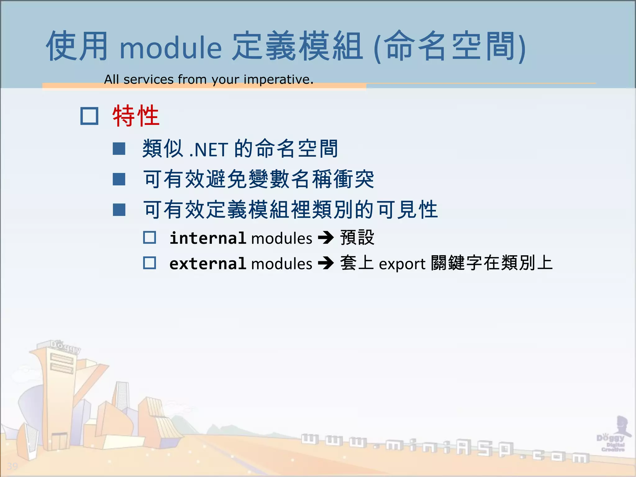 All services from your imperative.
39
使用 module 定義模組 (命名空間)
 特性
 類似 .NET 的命名空間
 可有效避免變數名稱衝突
 可有效定義模組裡類別的可見性
 internal modules  預設
 external modules  套上 export 關鍵字在類別上
 