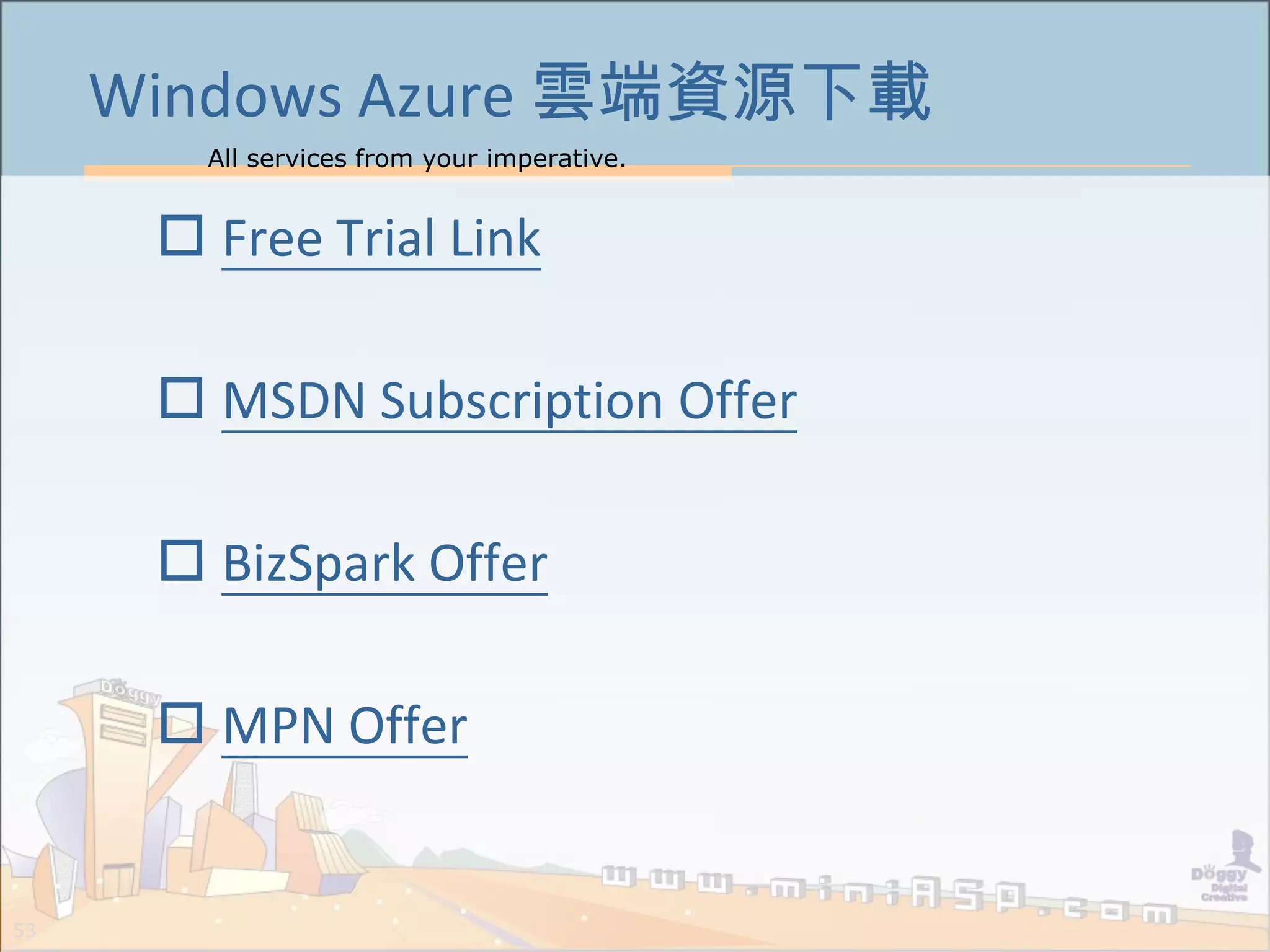 All services from your imperative.
53
Windows Azure 雲端資源下載
 Free Trial Link
 MSDN Subscription Offer
 BizSpark Offer
 MPN Offer
 