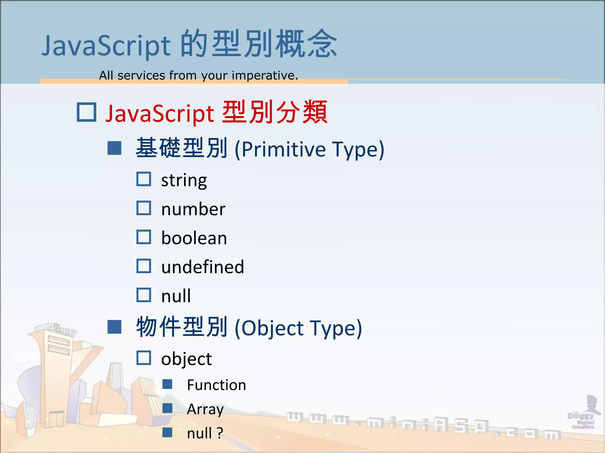 All services from your imperative.
5
JavaScript 的型別概念
 JavaScript 型別分類
 基礎型別 (Primitive Type)
 string
 number
 boolean
 undefined
 null
 物件型別 (Object Type)
 object
 Function
 Array
 null ?
 