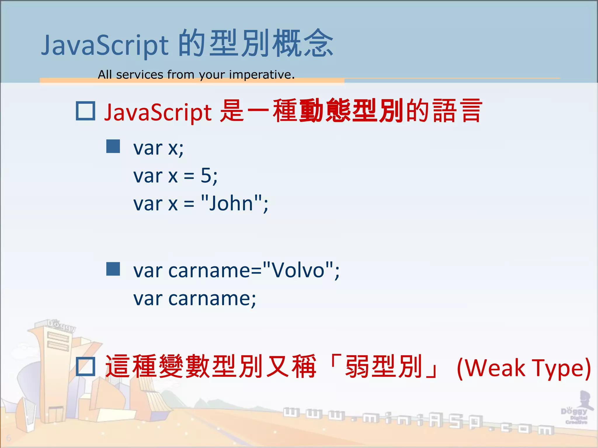 All services from your imperative.
6
JavaScript 的型別概念
 JavaScript 是一種動態型別的語言
 var x;
var x = 5;
var x = "John";
 var carname="Volvo";
var carname;
 這種變數型別又稱「弱型別」 (Weak Type)
 