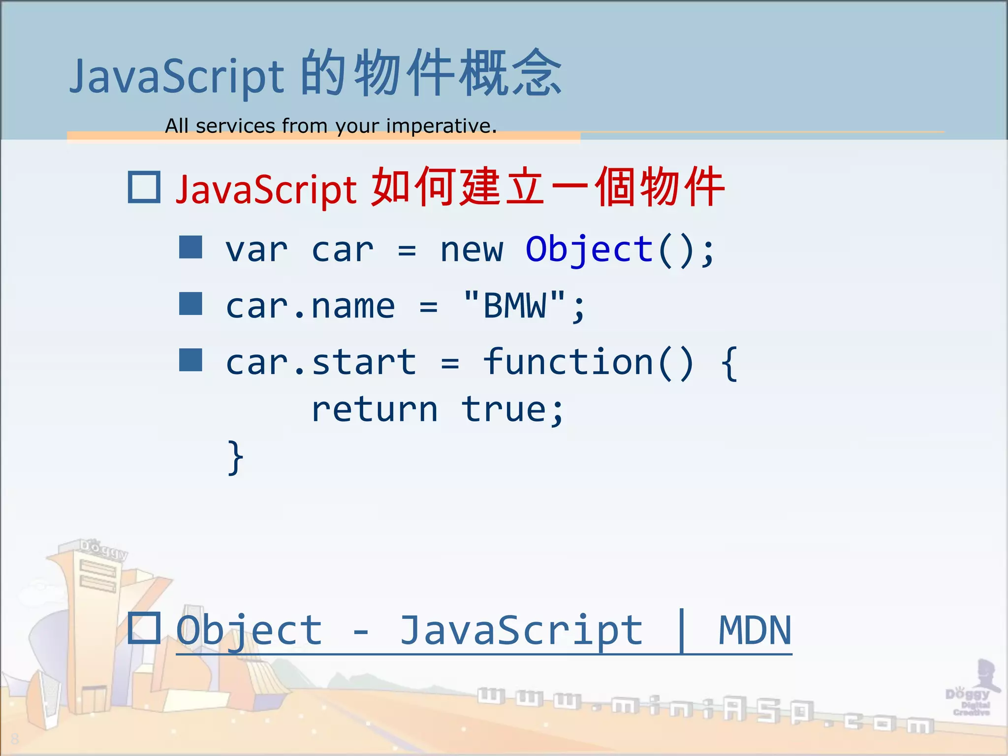 All services from your imperative.
8
JavaScript 的物件概念
 JavaScript 如何建立一個物件
 var car = new Object();
 car.name = "BMW";
 car.start = function() {
return true;
}
 Object - JavaScript | MDN
 