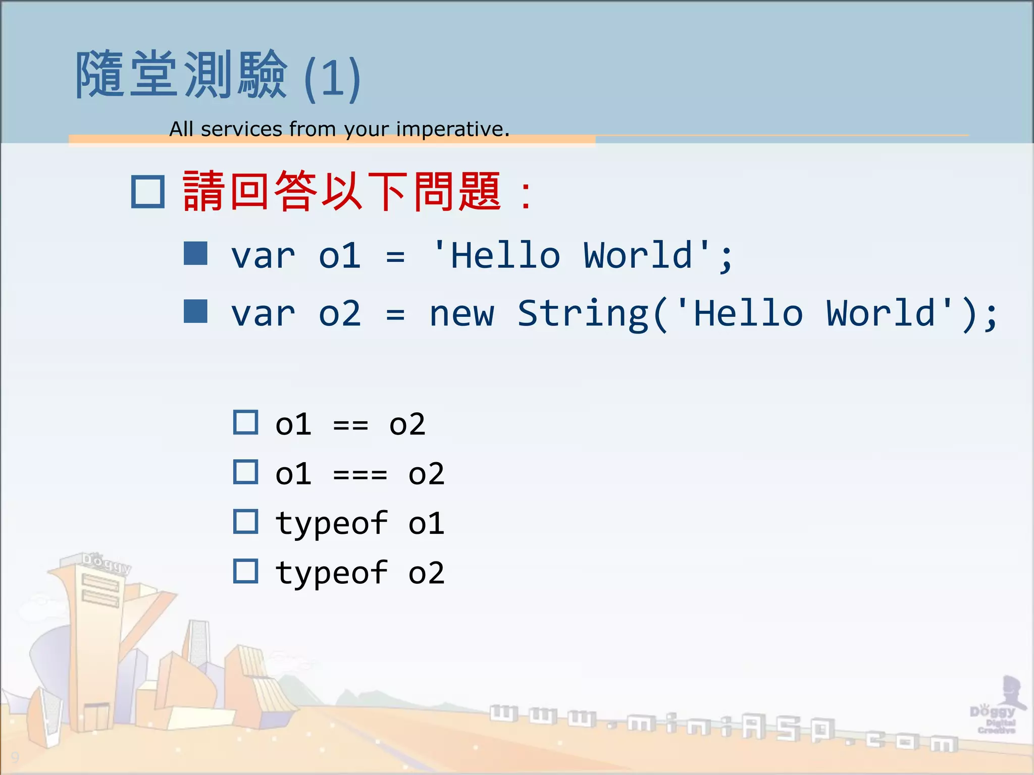 All services from your imperative.
9
隨堂測驗 (1)
 請回答以下問題：
 var o1 = 'Hello World';
 var o2 = new String('Hello World');
 o1 == o2
 o1 === o2
 typeof o1
 typeof o2
 