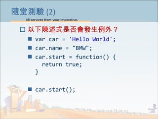 All services from your imperative.
10
隨堂測驗 (2)
 以下陳述式是否會發生例外？
 var car = 'Hello World';
 car.name = "BMW";
 car.start = function() {
return true;
}
 car.start();
 