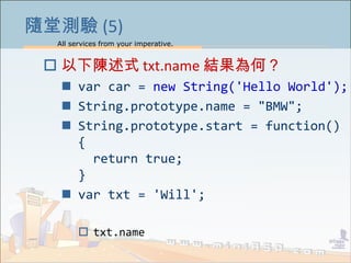 All services from your imperative.
13
隨堂測驗 (5)
 以下陳述式 txt.name 結果為何？
 var car = new String('Hello World');
 String.prototype.name = "BMW";
 String.prototype.start = function()
{
return true;
}
 var txt = 'Will';
 txt.name
 