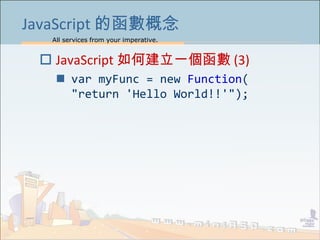 All services from your imperative.
16
JavaScript 的函數概念
 JavaScript 如何建立一個函數 (3)
 var myFunc = new Function(
"return 'Hello World!!'");
 