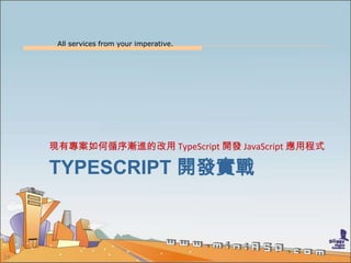 All services from your imperative.
24
TYPESCRIPT 開發實戰
現有專案如何循序漸進的改用 TypeScript 開發 JavaScript 應用程式
 