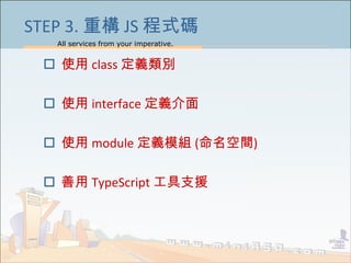 All services from your imperative.
34
STEP 3. 重構 JS 程式碼
 使用 class 定義類別
 使用 interface 定義介面
 使用 module 定義模組 (命名空間)
 善用 TypeScript 工具支援
 