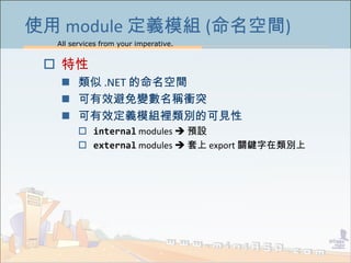 All services from your imperative.
39
使用 module 定義模組 (命名空間)
 特性
 類似 .NET 的命名空間
 可有效避免變數名稱衝突
 可有效定義模組裡類別的可見性
 internal modules  預設
 external modules  套上 export 關鍵字在類別上
 