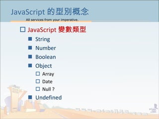 All services from your imperative.
4
JavaScript 的型別概念
 JavaScript 變數類型
 String
 Number
 Boolean
 Object
 Array
 Date
 Null ?
 Undefined
 