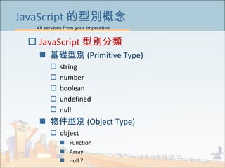 All services from your imperative.
5
JavaScript 的型別概念
 JavaScript 型別分類
 基礎型別 (Primitive Type)
 string
 number
 boolean
 undefined
 null
 物件型別 (Object Type)
 object
 Function
 Array
 null ?
 