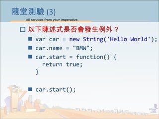All services from your imperative.
11
隨堂測驗 (3)
 以下陳述式是否會發生例外？
 var car = new String('Hello World');
 car.name = "BMW";
...