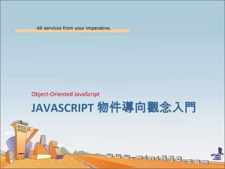 All services from your imperative.
2
JAVASCRIPT 物件導向觀念入門
Object-Oriented JavaScript
 