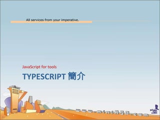 All services from your imperative.
21
TYPESCRIPT 簡介
JavaScript for tools
 