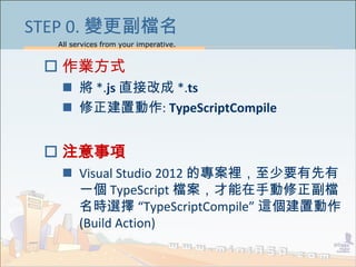All services from your imperative.
25
STEP 0. 變更副檔名
 作業方式
 將 *.js 直接改成 *.ts
 修正建置動作: TypeScriptCompile
 注意事項
 Visual ...