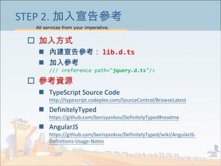 All services from your imperative.
33
STEP 2. 加入宣告參考
 加入方式
 內建宣告參考： lib.d.ts
 加入參考
/// <reference path="jquery.d.ts"/>
...