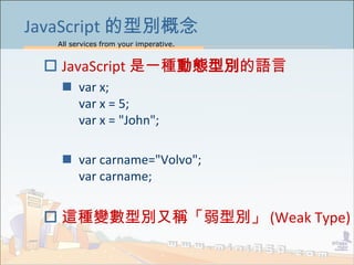 All services from your imperative.
6
JavaScript 的型別概念
 JavaScript 是一種動態型別的語言
 var x;
var x = 5;
var x = "John";
 var ca...