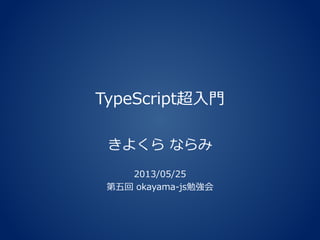 TypeScript超入門
きよくら ならみ
2013/05/25
第五回 okayama-js勉強会
 