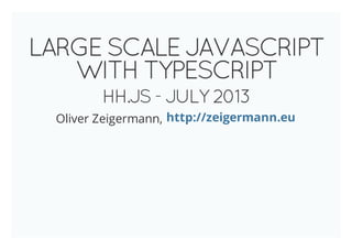 LARGE SCALE JAVASCRIPT
WITH TYPESCRIPT
HH.JS - JULY 2013
Oliver Zeigermann, http://zeigermann.eu
 