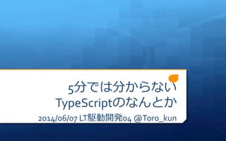 5分では分からない
TypeScriptのなんとか
2014/06/07	
  LT駆動開発04	
  @Toro_kun
 