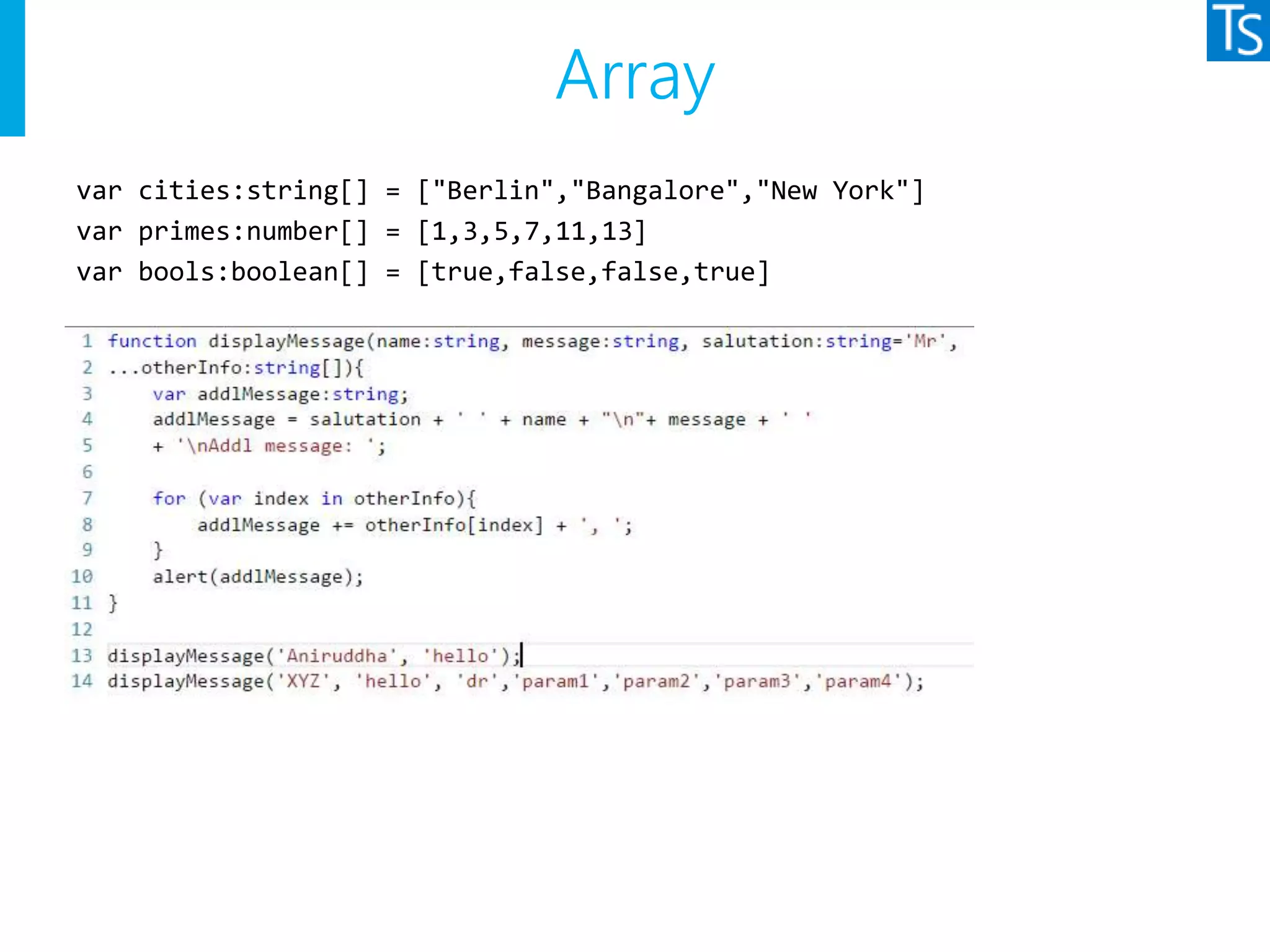 Array
var cities:string[] = ["Berlin","Bangalore","New York"]
var primes:number[] = [1,3,5,7,11,13]
var bools:boolean[] = [true,false,false,true]
 