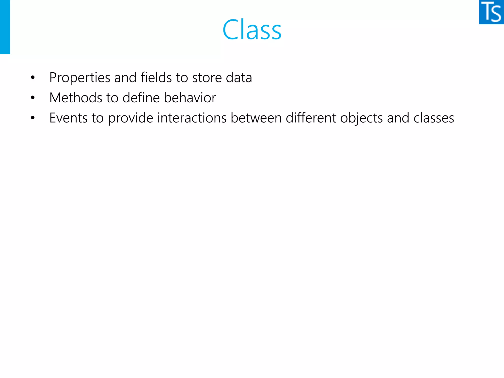 Class
• Properties and fields to store data
• Methods to define behavior
• Events to provide interactions between different objects and classes
 