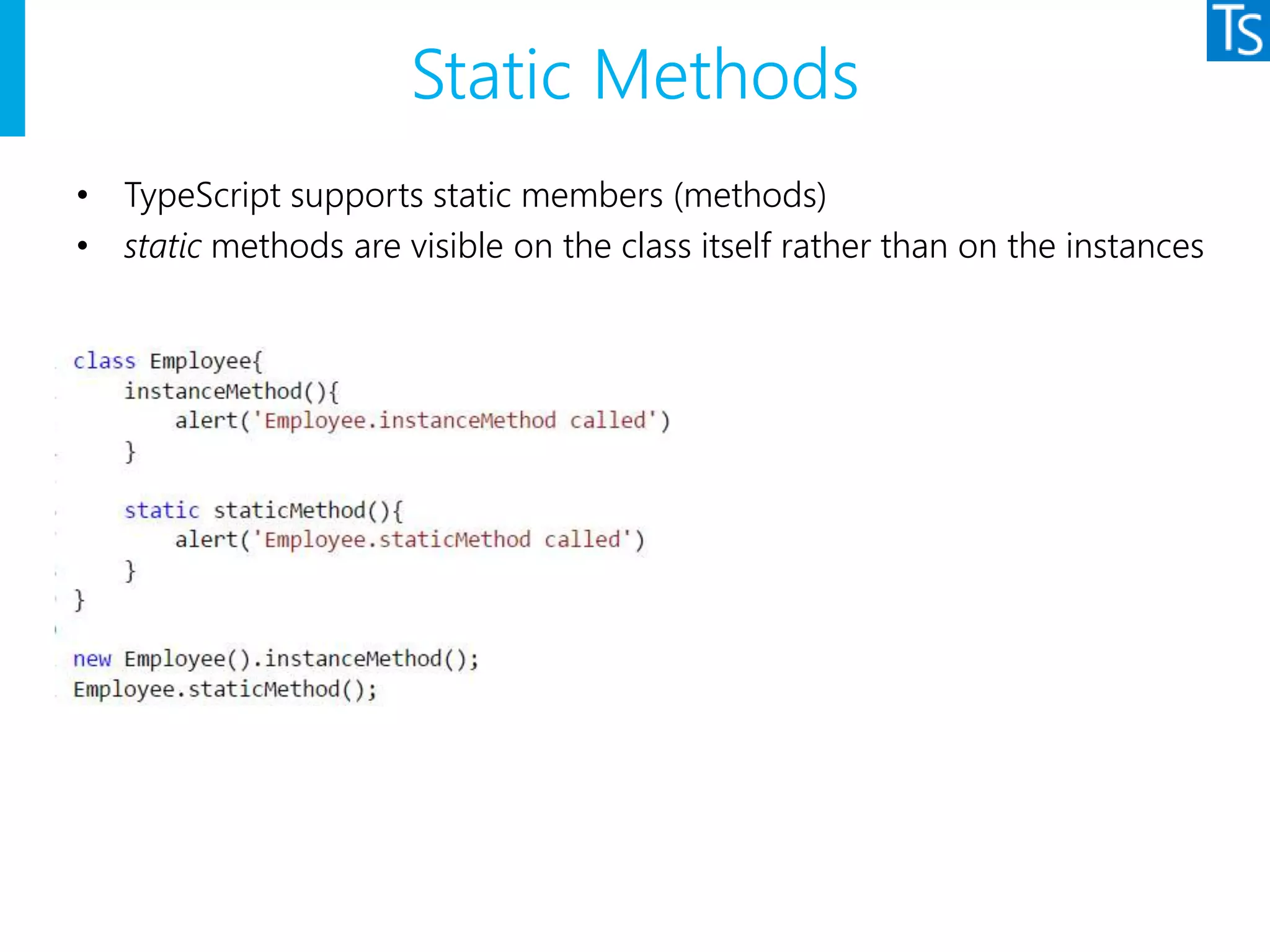 Static Methods
• TypeScript supports static members (methods)
• static methods are visible on the class itself rather than on the instances
 