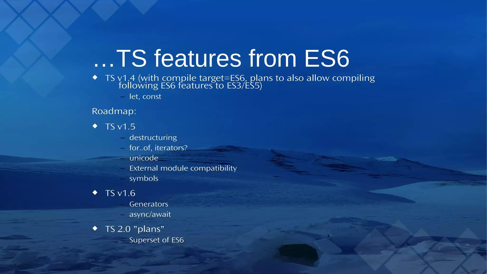 …TS features from ES6 TS v1.4 (with compile target=ES6, plans to also allow compiling following ES6 features to ES3/ES5) – let, const Roadmap: TS v1.5 – destructuring – for..of, iterators? – unicode – External module compatibility – symbols TS v1.6 – Generators – async/await TS 2.0 "plans" – Superset of ES6 