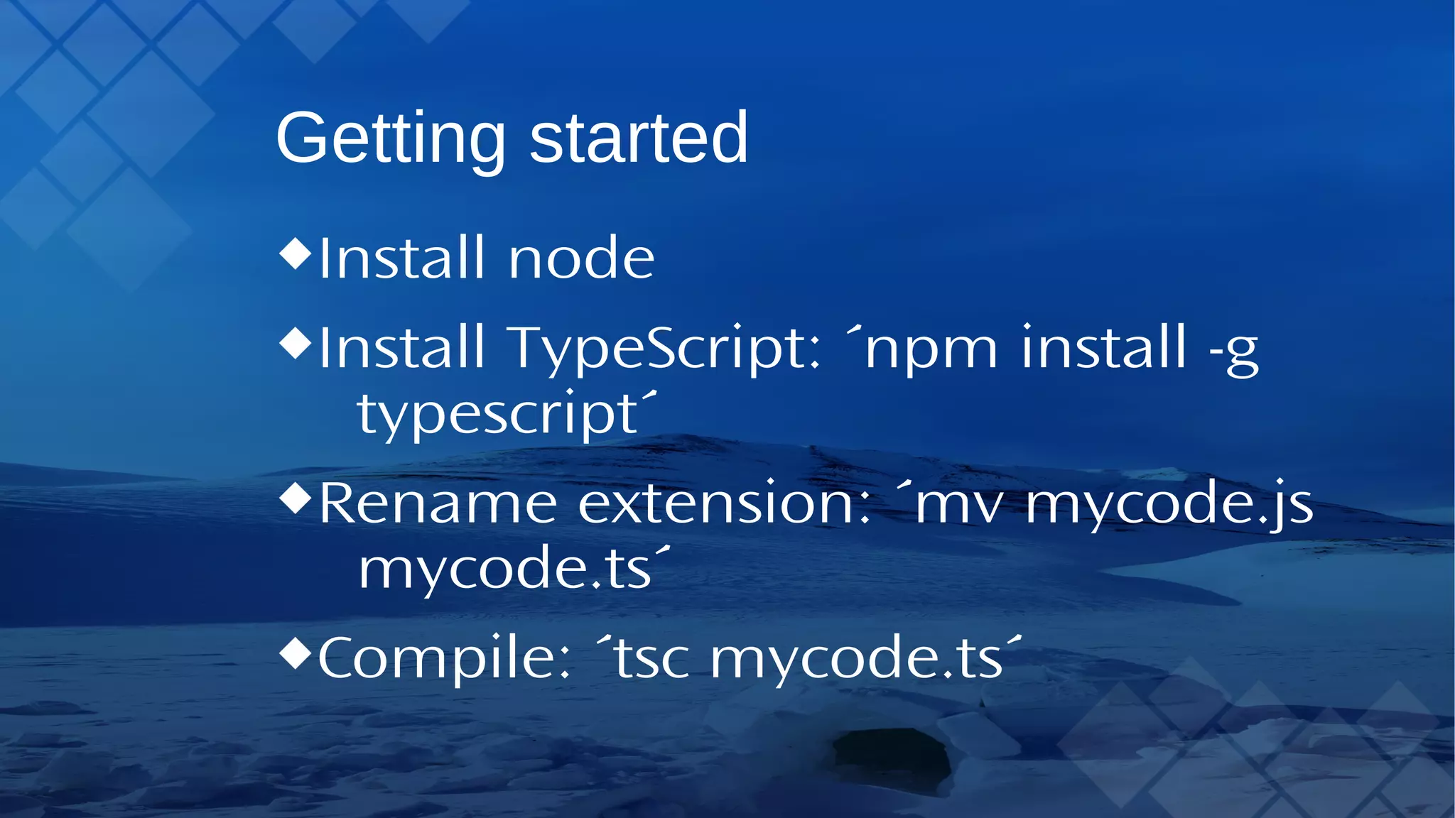 Getting started Install node InstallTypeScript: ´npm install -g typescript´ Rename extension: ´mv mycode.js mycode.ts´ Compile: ´tsc mycode.ts´ 