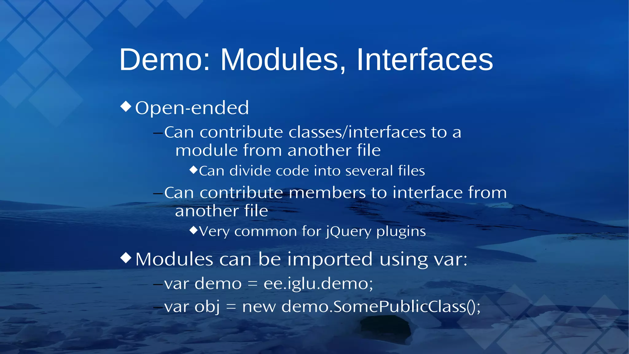 Demo: Modules, Interfaces Open-ended –Can contribute classes/interfaces to a module from another file Can divide code into several files –Can contribute members to interface from another file Very common for jQuery plugins Modules can be imported using var: –var demo = ee.iglu.demo; –var obj = new demo.SomePublicClass(); 