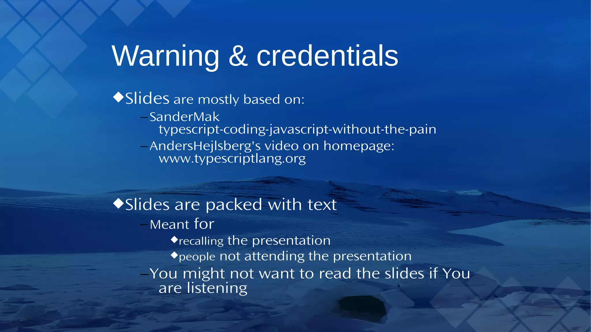 Warning & credentials Slidesare mostly based on: –Sander Mak typescript-coding-javascript- without-the-pain –Anders Hejlsberg's video on homepage: www.typescriptlang.org Slides are packed with text –Meant for recalling the presentation people not attending the presentation –You might not want to read the slides ifYou 