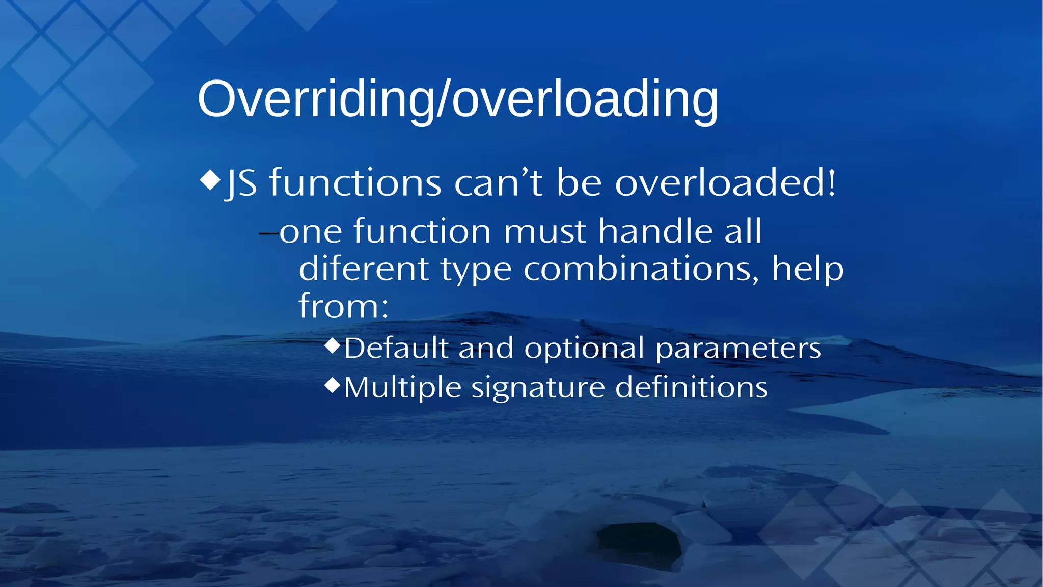 Overriding/overloading JS functions can’t be overloaded! –one function must handle all diferent type combinations, help from: Default and optional parameters Multiple signature definitions 