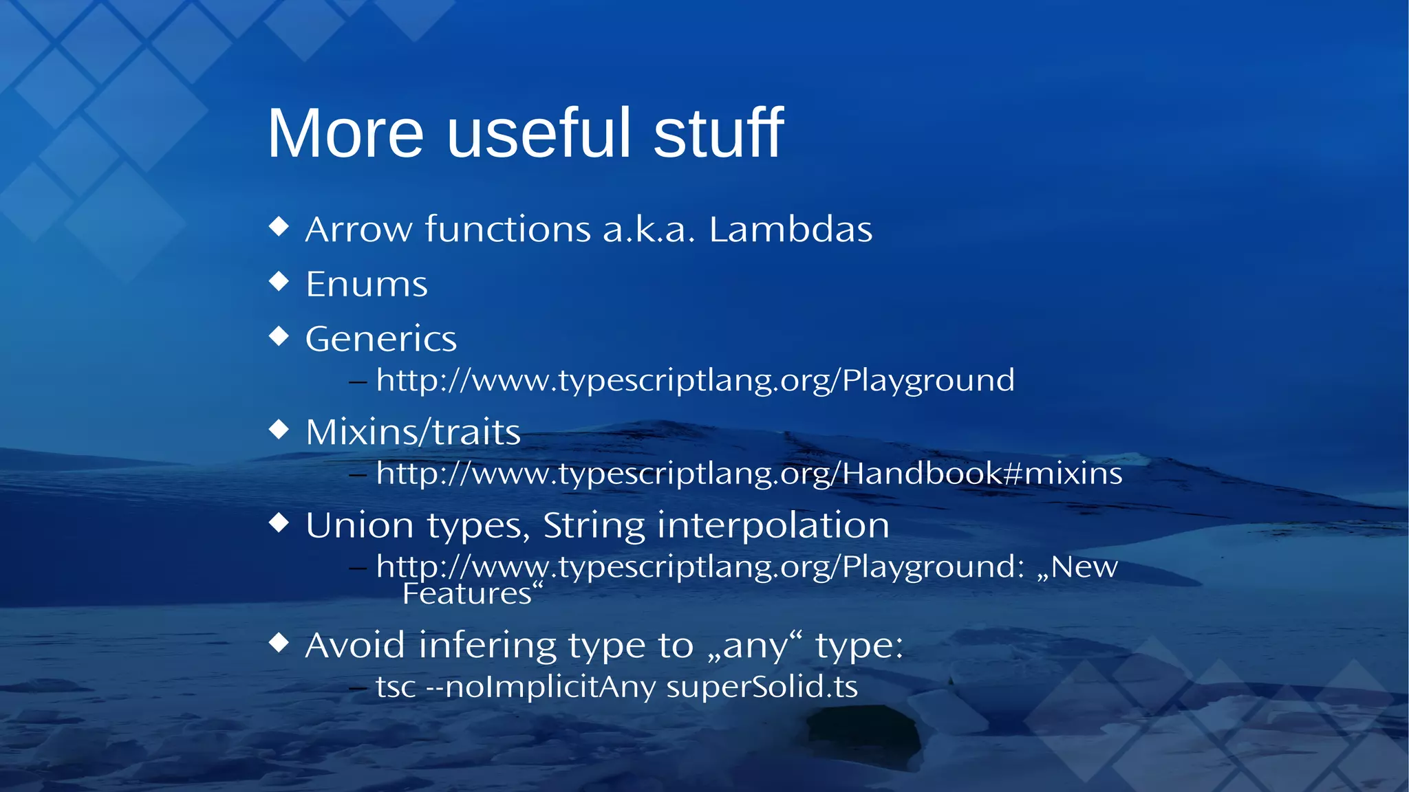 More useful stuff Arrow functions a.k.a. Lambdas Enums Generics – http://www.typescriptlang.org/Playground Mixins/traits – http://www.typescriptlang.org/Handbook#mixins Union types, String interpolation – http://www.typescriptlang.org/Playground: „New Features“ Avoid infering type to „any“ type: – tsc --noImplicitAny superSolid.ts 