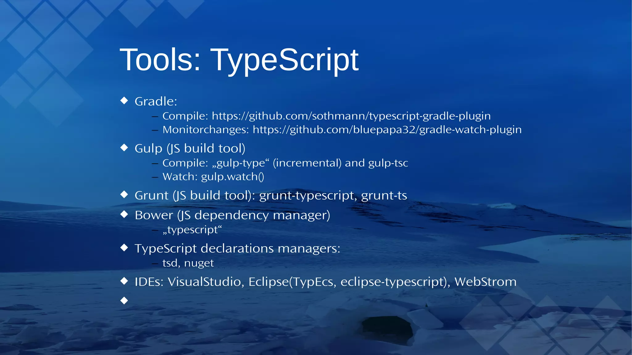 Tools:TypeScript Gradle: – Compile: https://github.com/sothmann/typescript-gradle-plugin – Monitor changes: https://github.com/bluepapa32/gradle-watch-plugin Gulp (JS build tool) – Compile: „gulp-type“ (incremental) and gulp-tsc – Watch: gulp.watch() Grunt (JS build tool): grunt-typescript, grunt-ts Bower (JS dependency manager) – „typescript“ TypeScript declarations managers: – tsd, nuget IDEs:VisualStudio, Eclipse(TypEcs, eclipse-typescript), WebStrom 