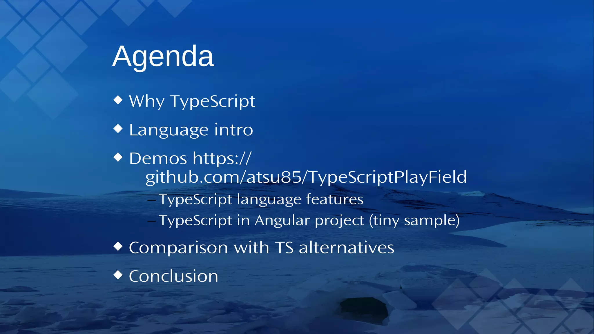 Agenda WhyTypeScript Language intro Demos https://github.com/atsu85/TypeScriptPlayField – TypeScript language features – TypeScript in Angular project (tiny sample) Comparison withTS alternatives Conclusion 