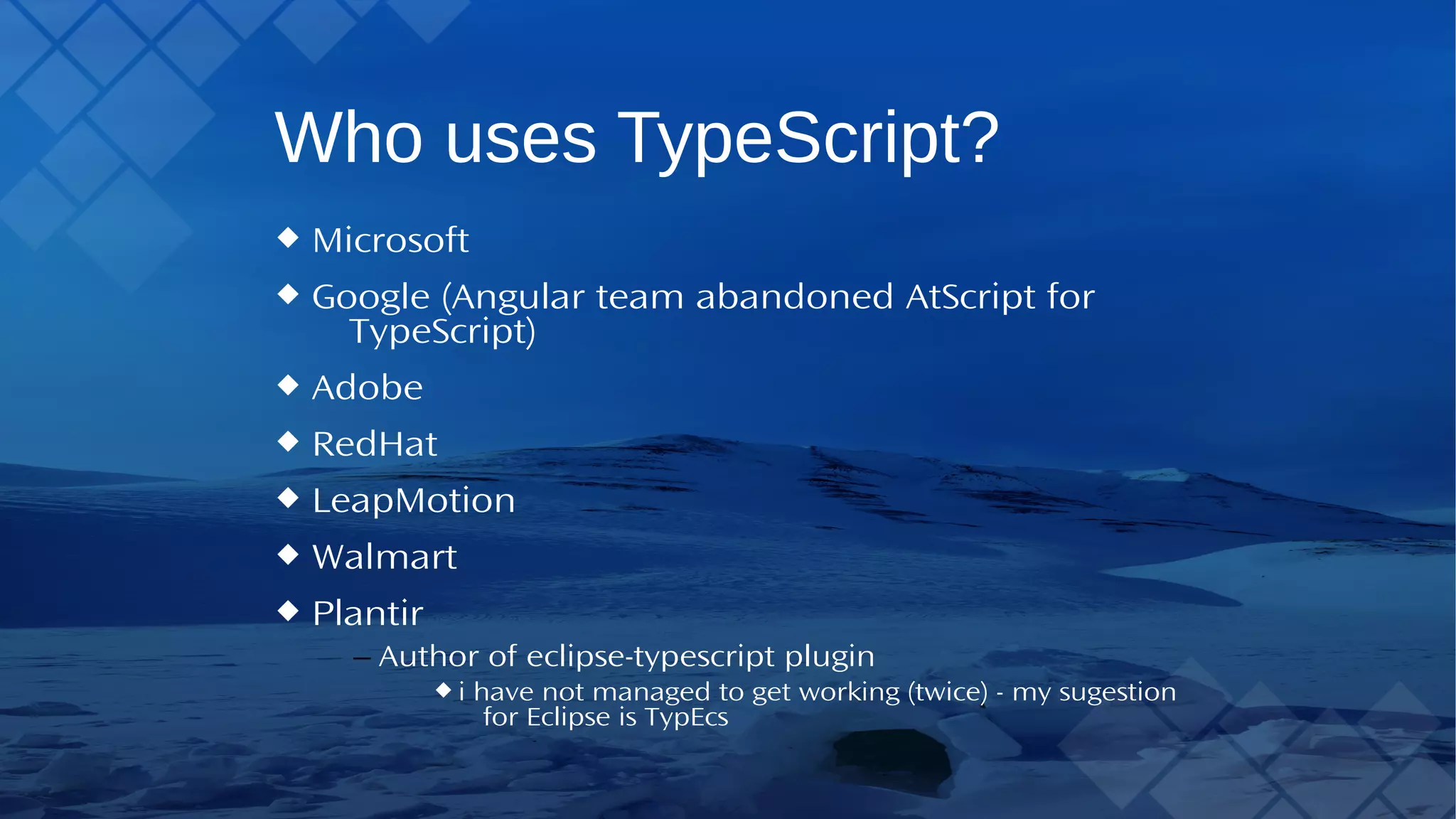 Who usesTypeScript? Microsoft Google (Angular team abandoned AtScript for TypeScript) Adobe RedHat LeapMotion Walmart Plantir – Author of eclipse-typescript plugin i have not managed to get working (twice) - my sugestion for Eclipse isTypEcs 
