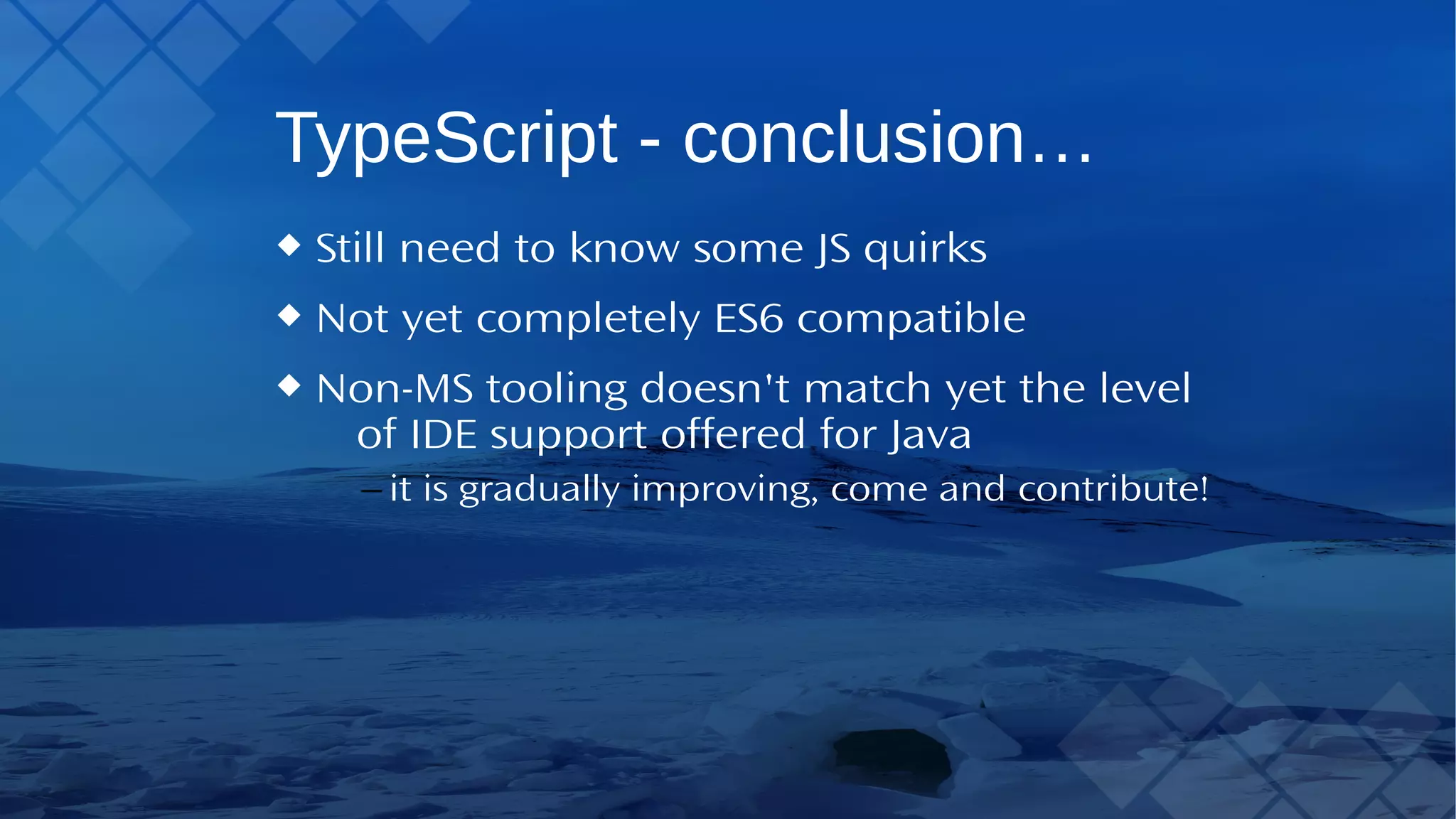 TypeScript - conclusion… Still need to know some JS quirks Not yet completely ES6 compatible Non-MS tooling doesn't match yet the level of IDE support offered for Java – it is gradually improving, come and contribute! 