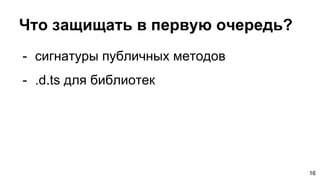 Что защищать в первую очередь?
- сигнатуры публичных методов
- .d.ts для библиотек
16
 