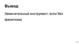 Вывод
Замечательный инструмент, если без
фанатизма
17
 