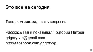 Это все на сегодня
Теперь можно задавать вопросы.
Рассказывал и показывал Григорий Петров
grigory.v.p@gmail.com
http://facebook.com/grigoryvp
18
 