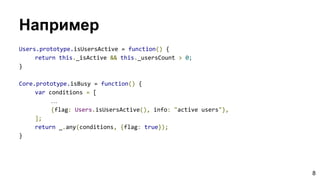 Например
Users.prototype.isUsersActive = function() {
return this._isActive && this._usersCount > 0;
}
Core.prototype.isBusy = function() {
var conditions = [
…
{flag: Users.isUsersActive(), info: "active users"},
];
return _.any(conditions, {flag: true});
}
8
 