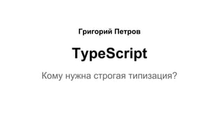 Григорий Петров
TypeScript
Кому нужна строгая типизация?
 