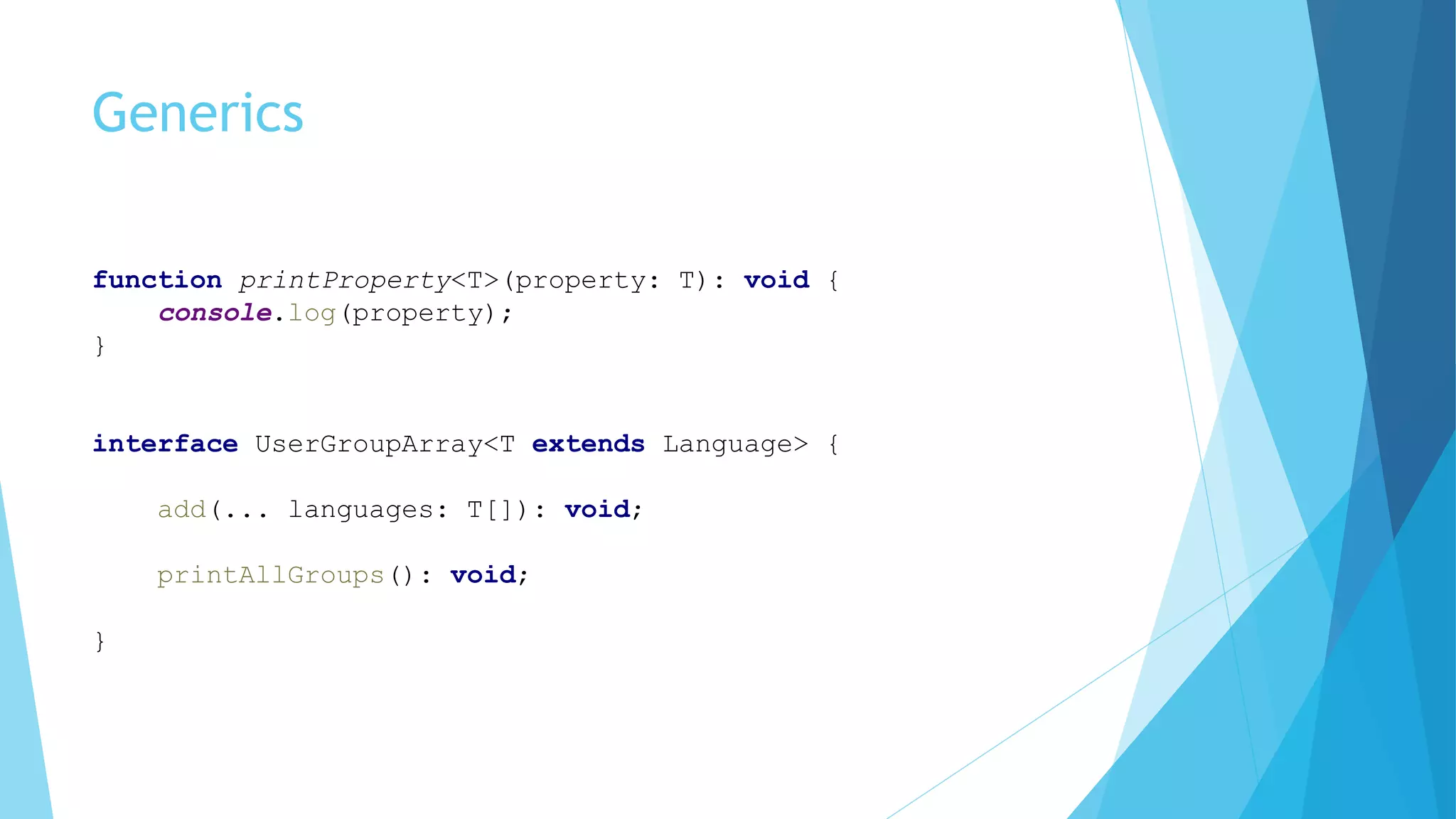 Generics
function printProperty<T>(property: T): void {
console.log(property);
}
interface UserGroupArray<T extends Language> {
add(... languages: T[]): void;
printAllGroups(): void;
}
 