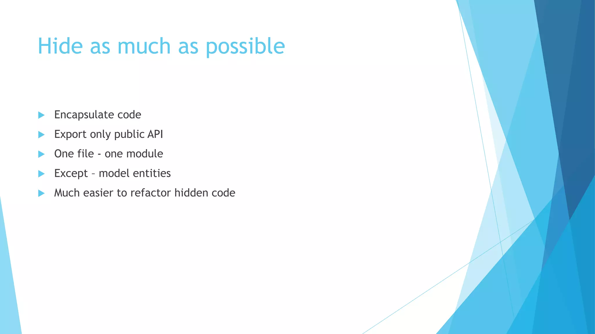 Hide as much as possible
 Encapsulate code
 Export only public API
 One file - one module
 Except – model entities
 Much easier to refactor hidden code
 