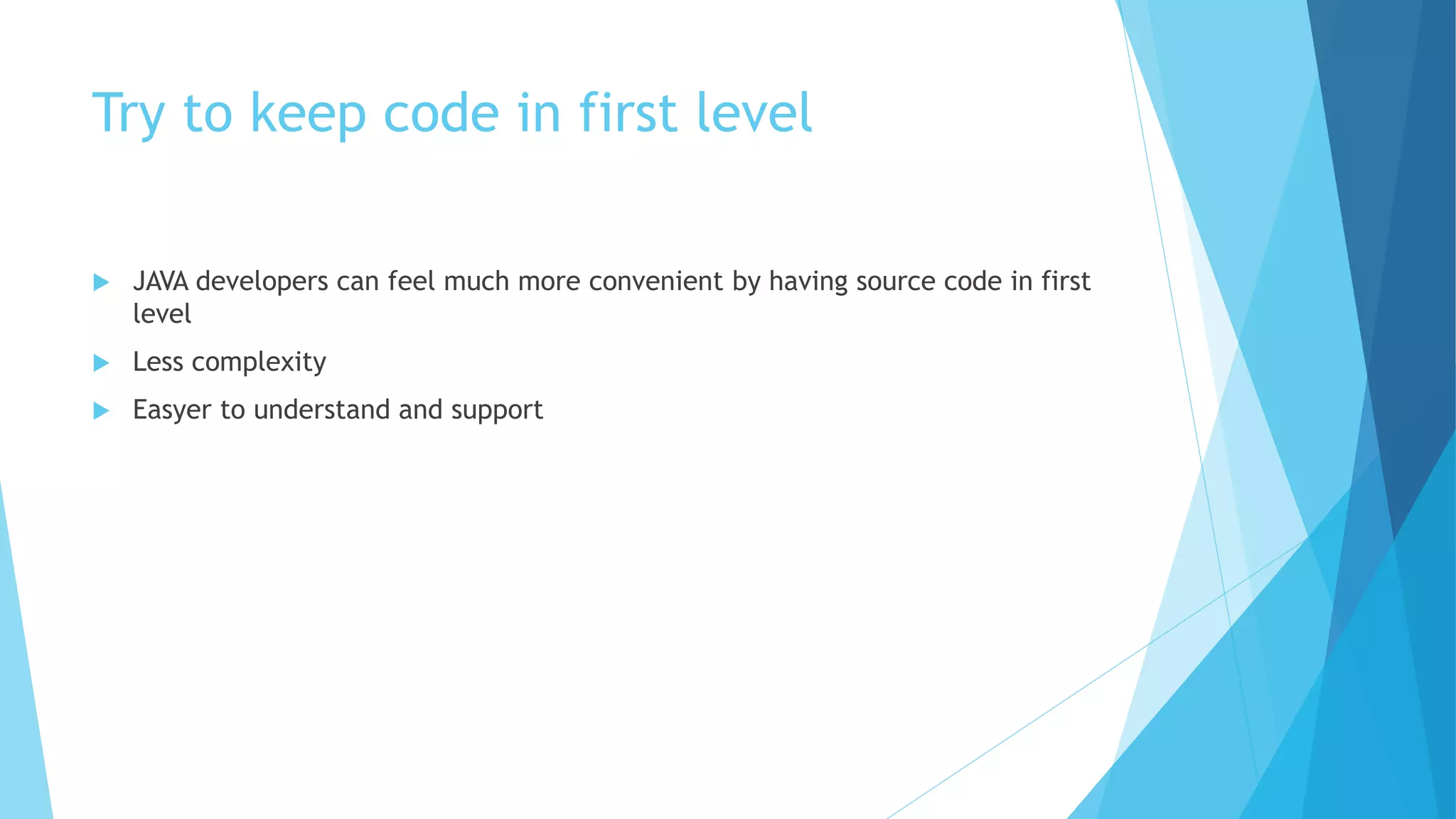 Try to keep code in first level
 JAVA developers can feel much more convenient by having source code in first
level
 Less complexity
 Easyer to understand and support
 